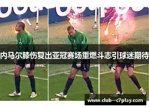 内马尔膝伤复出亚冠赛场重燃斗志引球迷期待