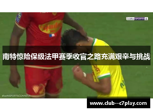 南特惊险保级法甲赛季收官之路充满艰辛与挑战