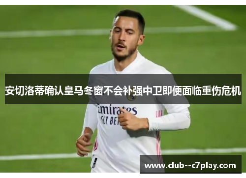 安切洛蒂确认皇马冬窗不会补强中卫即便面临重伤危机