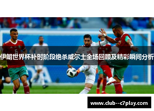 伊朗世界杯补时阶段绝杀威尔士全场回顾及精彩瞬间分析