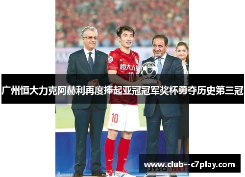 广州恒大力克阿赫利再度捧起亚冠冠军奖杯勇夺历史第三冠