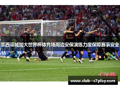 墨西哥城加大世界杯体育场周边安保演练力度保障赛事安全